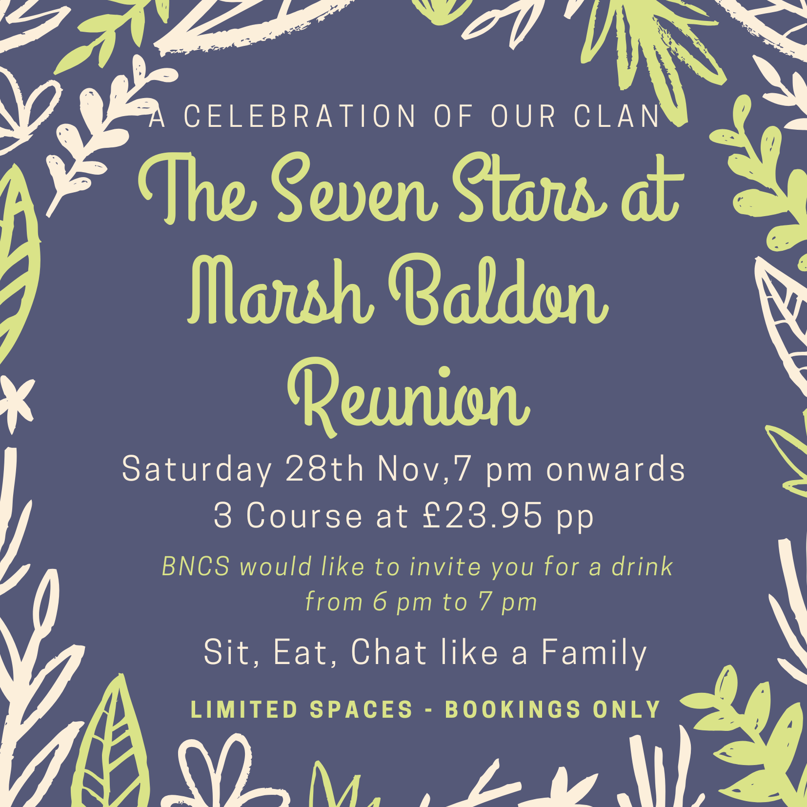 Flyer: A celebration of our clan. The Seven Stars at Marsh Baldon Reunion. Saturday 28th November, 7pm onwards. Three courses at £23.95 per person. BNCS would like to invite you for a drink from 6pm to 7pm. Sit, eat, chat like a family. Limited spaces, bookings only.